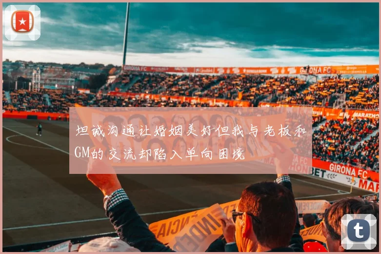 坦诚沟通让婚姻美好但我与老板和GM的交流却陷入单向困境
