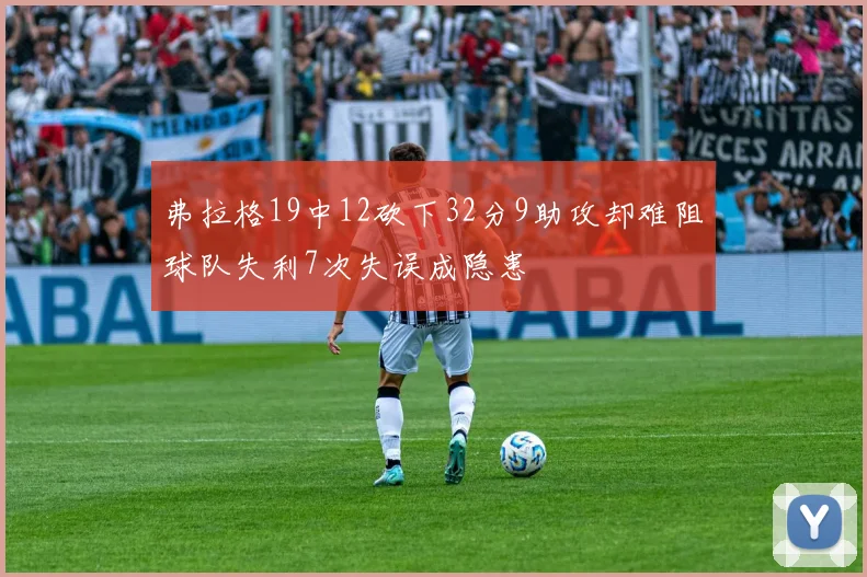 弗拉格19中12砍下32分9助攻却难阻球队失利7次失误成隐患