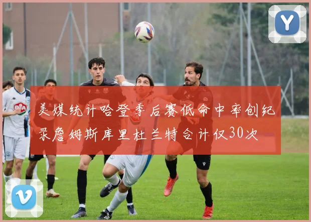 美媒统计哈登季后赛低命中率创纪录詹姆斯库里杜兰特合计仅30次