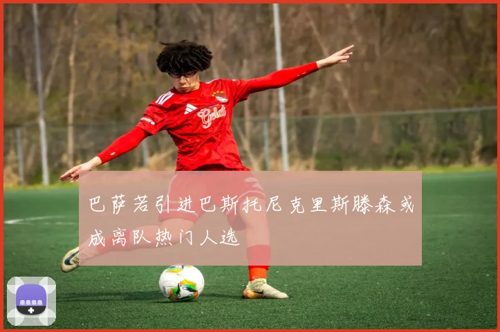 巴萨若引进巴斯托尼克里斯滕森或成离队热门人选