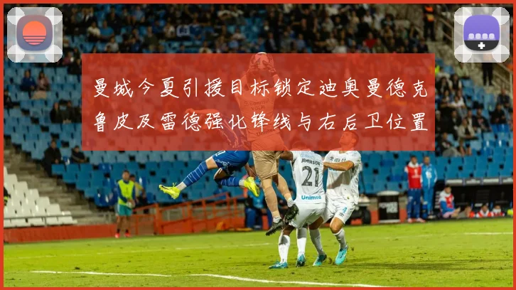 曼城今夏引援目标锁定迪奥曼德克鲁皮及雷德强化锋线与右后卫位置