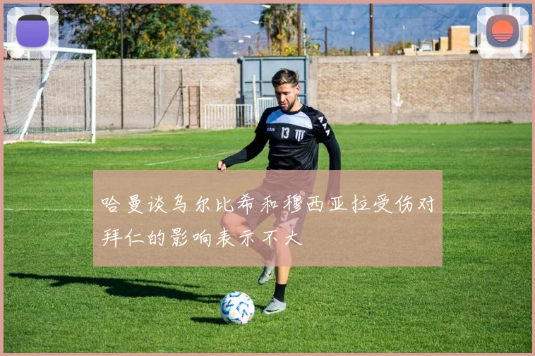 哈曼谈乌尔比希和穆西亚拉受伤对拜仁的影响表示不大