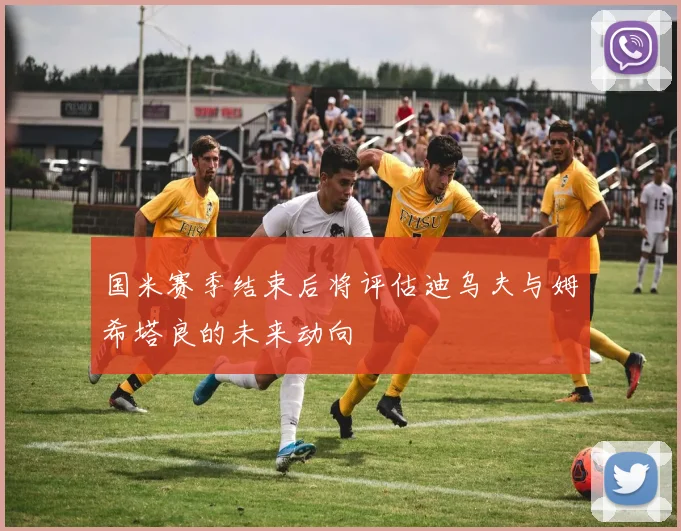 国米赛季结束后将评估迪乌夫与姆希塔良的未来动向
