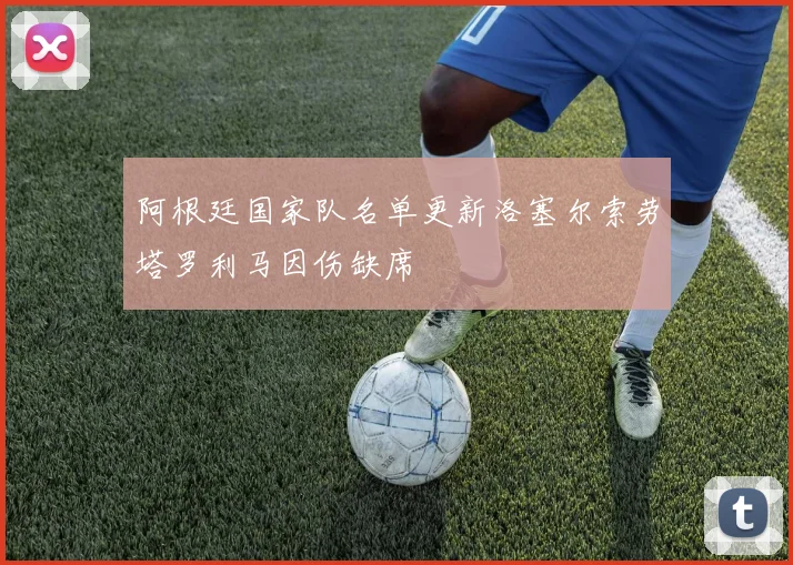 阿根廷国家队名单更新洛塞尔索劳塔罗利马因伤缺席