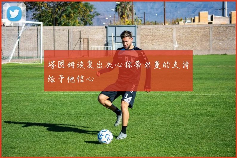塔图姆谈复出决心称蒂尔曼的支持给予他信心