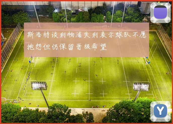 斯洛特谈利物浦失利表示球队不愿抱怨但仍保留晋级希望