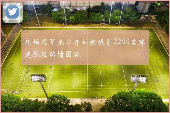 孔帕尼罕见公开训练吸引2200名球迷现场热情围观
