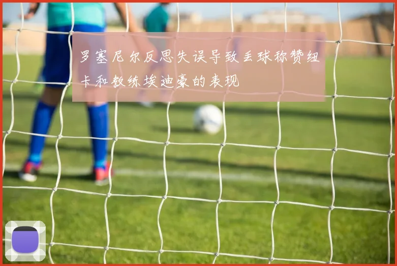 罗塞尼尔反思失误导致丢球称赞纽卡和教练埃迪豪的表现