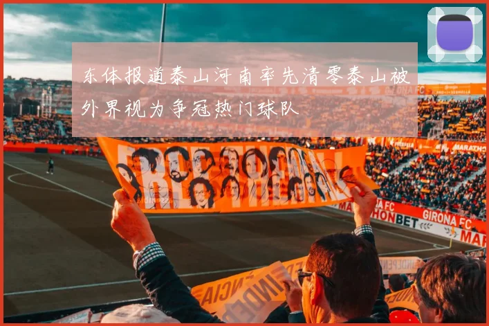 东体报道泰山河南率先清零泰山被外界视为争冠热门球队