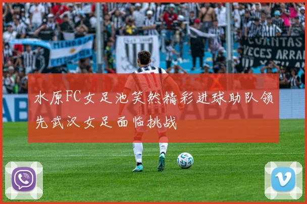 水原FC女足池笑然精彩进球助队领先武汉女足面临挑战