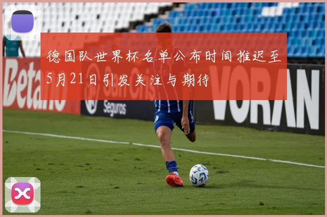德国队世界杯名单公布时间推迟至5月21日引发关注与期待