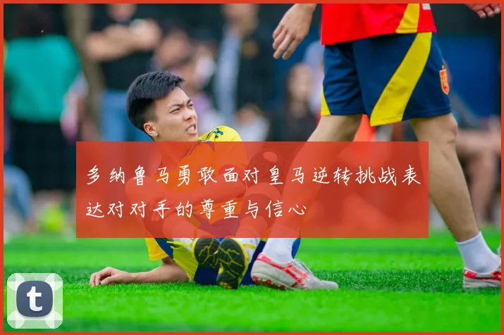 多纳鲁马勇敢面对皇马逆转挑战表达对对手的尊重与信心