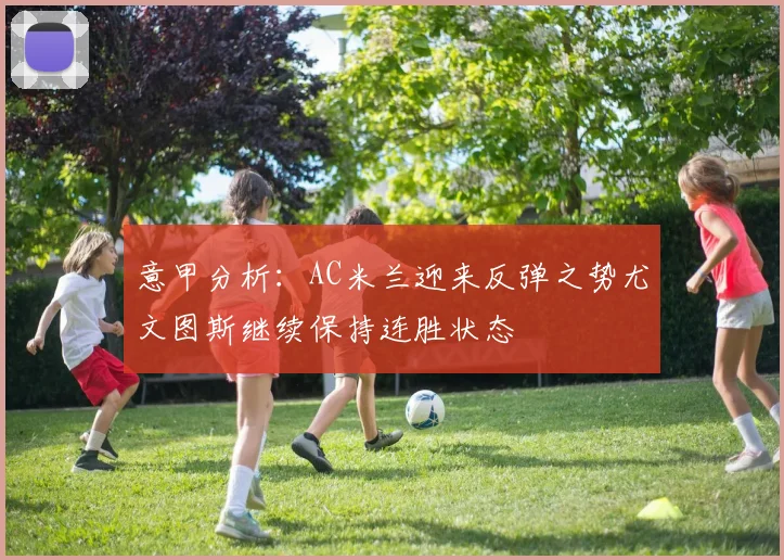 意甲分析：AC米兰迎来反弹之势尤文图斯继续保持连胜状态