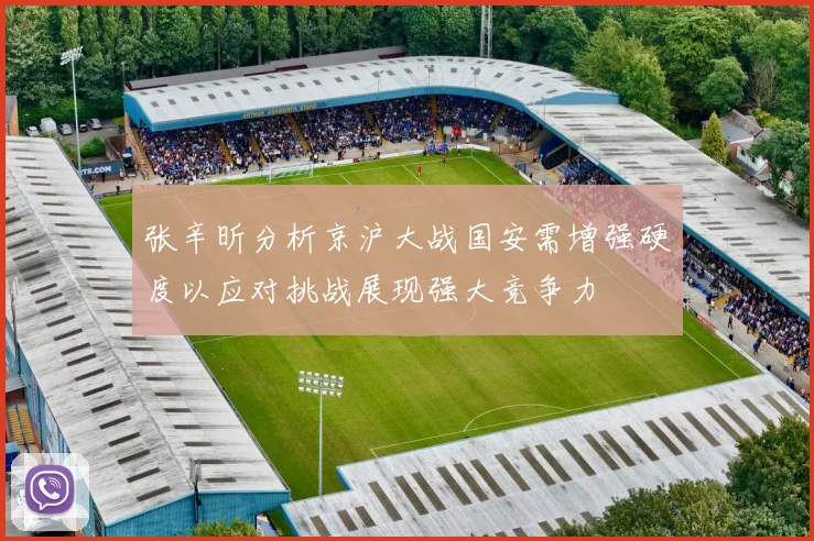 张辛昕分析京沪大战国安需增强硬度以应对挑战展现强大竞争力