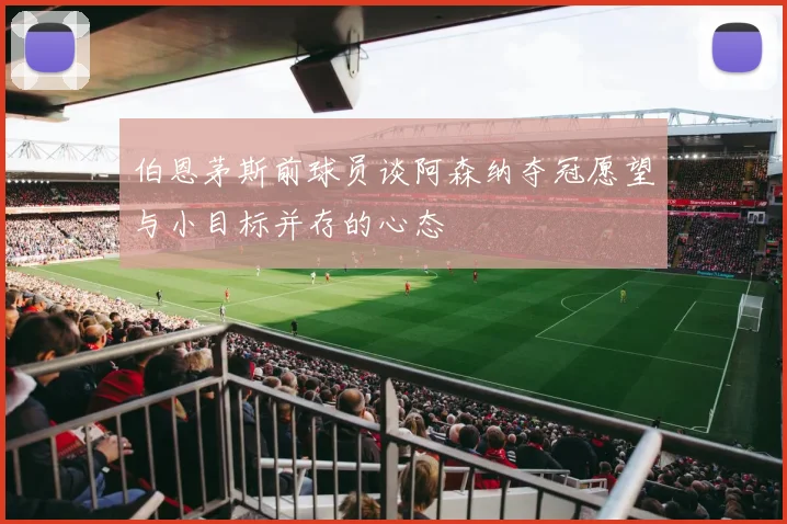 伯恩茅斯前球员谈阿森纳夺冠愿望与小目标并存的心态
