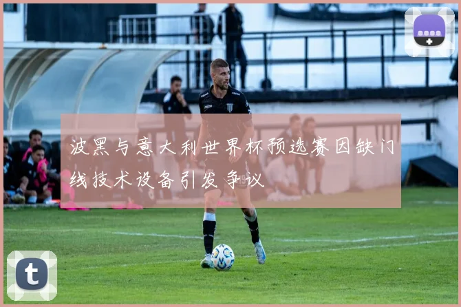 波黑与意大利世界杯预选赛因缺门线技术设备引发争议
